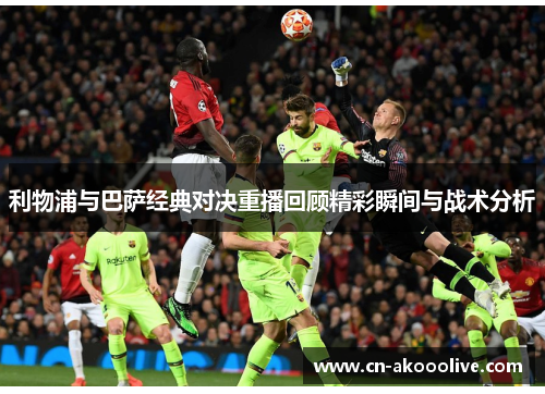 利物浦与巴萨经典对决重播回顾精彩瞬间与战术分析