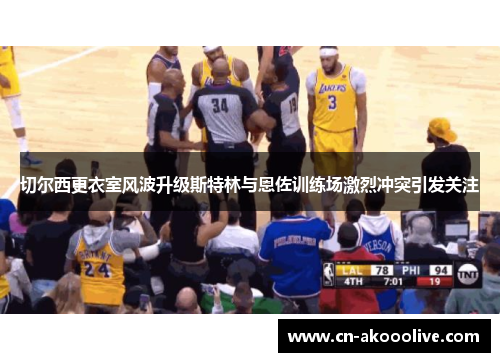 切尔西更衣室风波升级斯特林与恩佐训练场激烈冲突引发关注