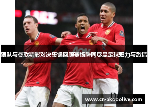 狼队与曼联精彩对决集锦回顾赛场瞬间尽显足球魅力与激情